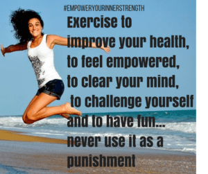 Exercise to improve your health,to feel empowered, to clear your mind, to challenge yourself and to have fun...never use it as a punishment